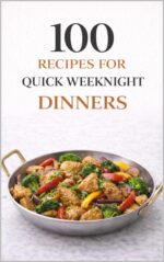 100 Recipes for Quick Weeknight Dinners: Simple, Satisfying Meals for Busy Families