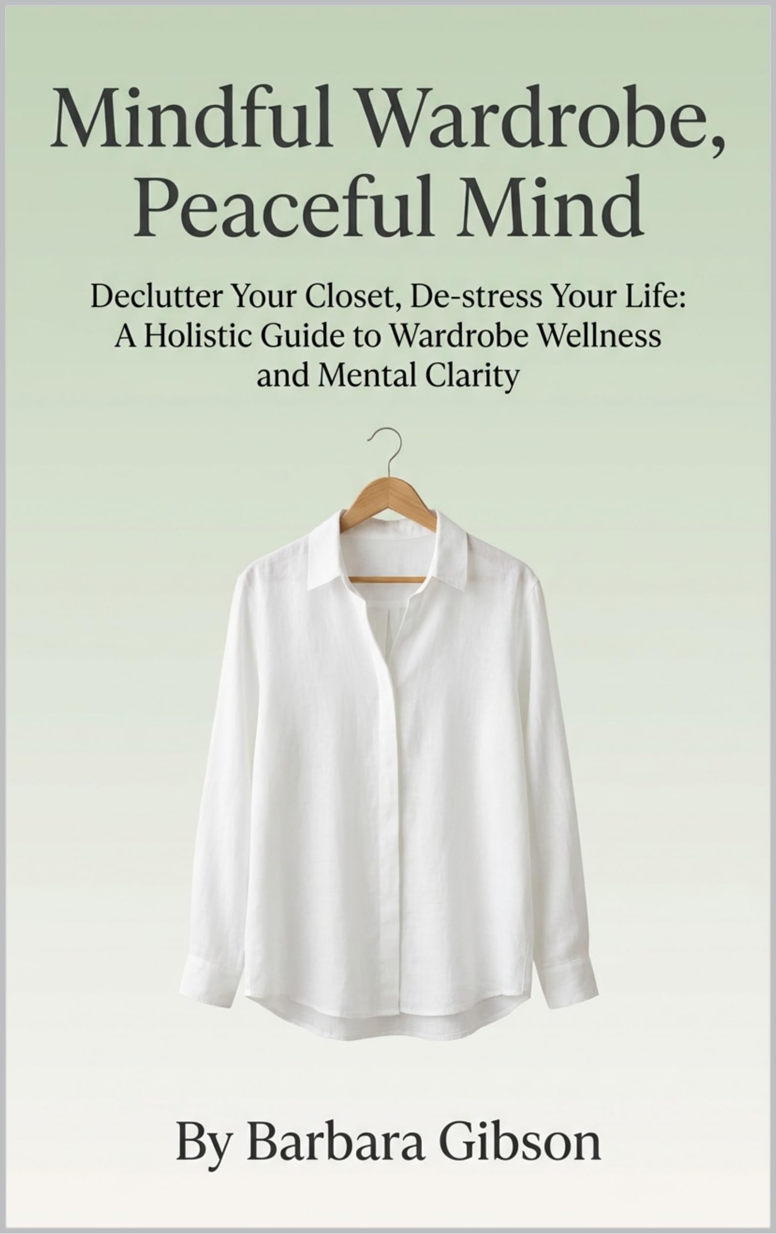 Mindful Wardrobe, Peaceful Mind: Declutter Your Closet, De-stress Your Life: a Holistic Guide to Wardrobe Wellness and Mental Clarity
