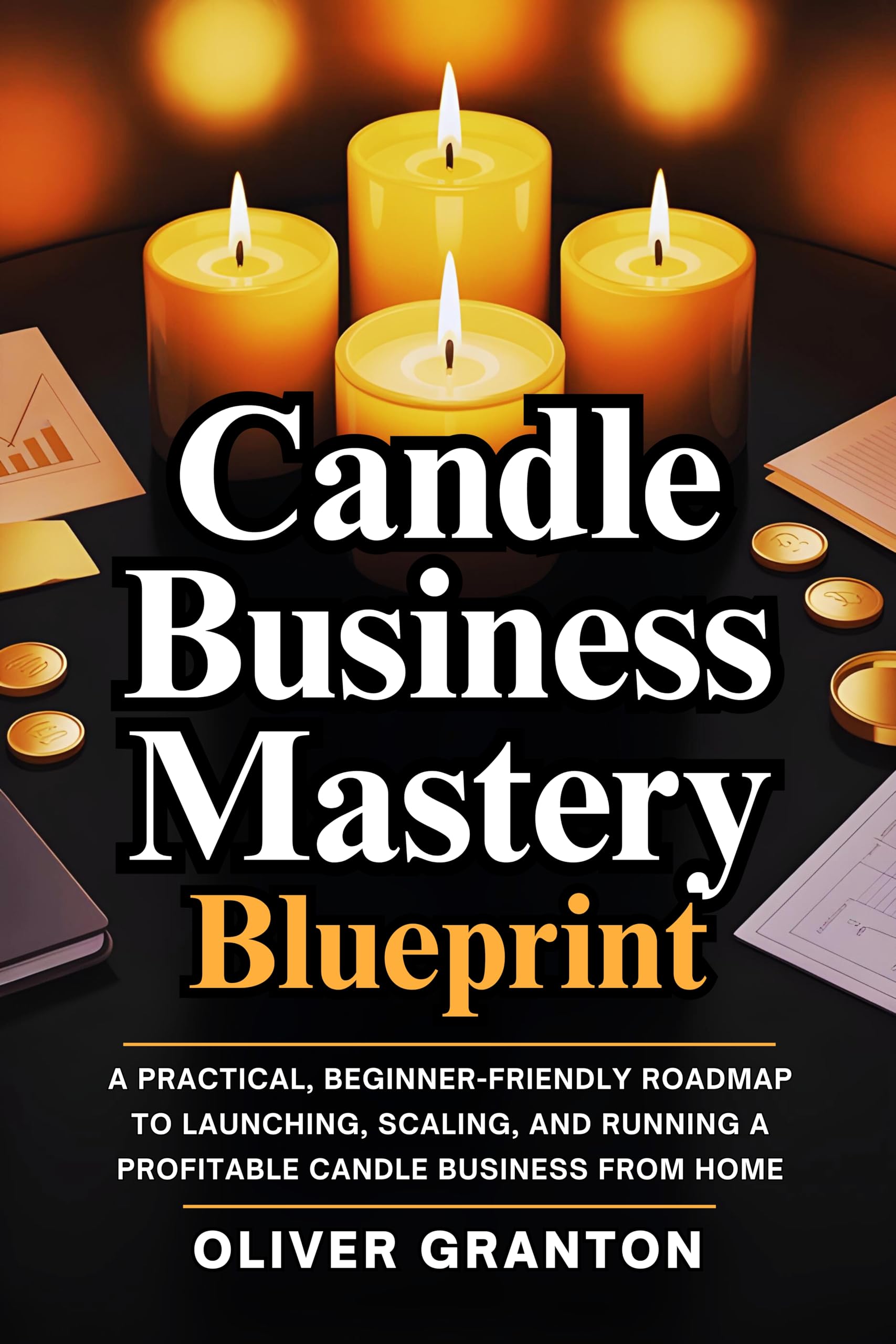 Candle Business Mastery Blueprint: a Practical, Beginner-friendly Roadmap to Launching, Scaling, and Running a Profitable Candle Business From Home