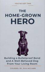 The Home-grown Hero: Building a Bulletproof Bond and a Well-behaved Dog From Your Living Room