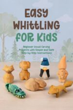 Easy Whittling for Kids: Beginner Wood Carving Projects With Simple and Safe Step by Step Instructions