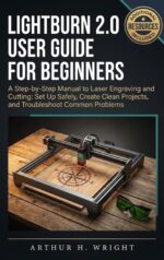 Lightburn 2.0 User Guide for Beginners: a Step-by-step Manual to Laser Engraving and Cutting: Set Up Safely, Create Clean Projects, and Troubleshoot Common ... Laser Engraving User