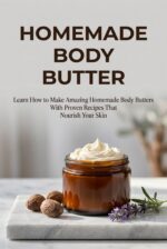 Homemade Body Butter: Learn How to Make Amazing Homemade Body Butters With Proven Recipes That Nourish Your Skin