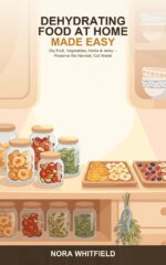 Dehydrating Food at Home Made Easy: a Beginner's Guide to Drying Fruits, Vegetables, Herbs, and Jerky -- Preserve the Harvest, Cut Waste, and Make Healthy Snacks That Last