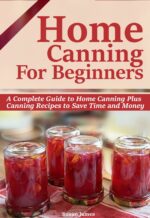 Home Canning for Beginners: a Complete Guide to Home Canning-pressure Canning,water Bath Canning Plus Canning Recipes to Save Time and Money.