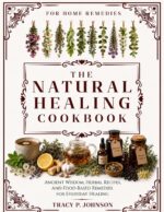 The Natural Healing Cookbook for Home Remedies: Ancient Wisdom, Herbal Recipes, and Food-based Remedies for Everyday Healing Whole Health