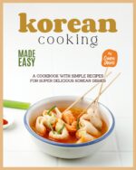 Korean Cooking Made Easy: a Cookbook With Simple Recipes for Super Delicious Korean Dishes