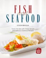 Fish and Seafood Cookbook: Savor the Sea With These Simple and Delicious Seafood Recipes