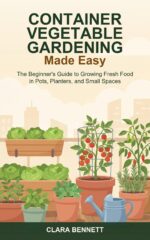 Container Vegetable Gardening Made Easy: the Beginner's Guide to Growing Fresh Food in Pots, Planters, and Small Spaces
