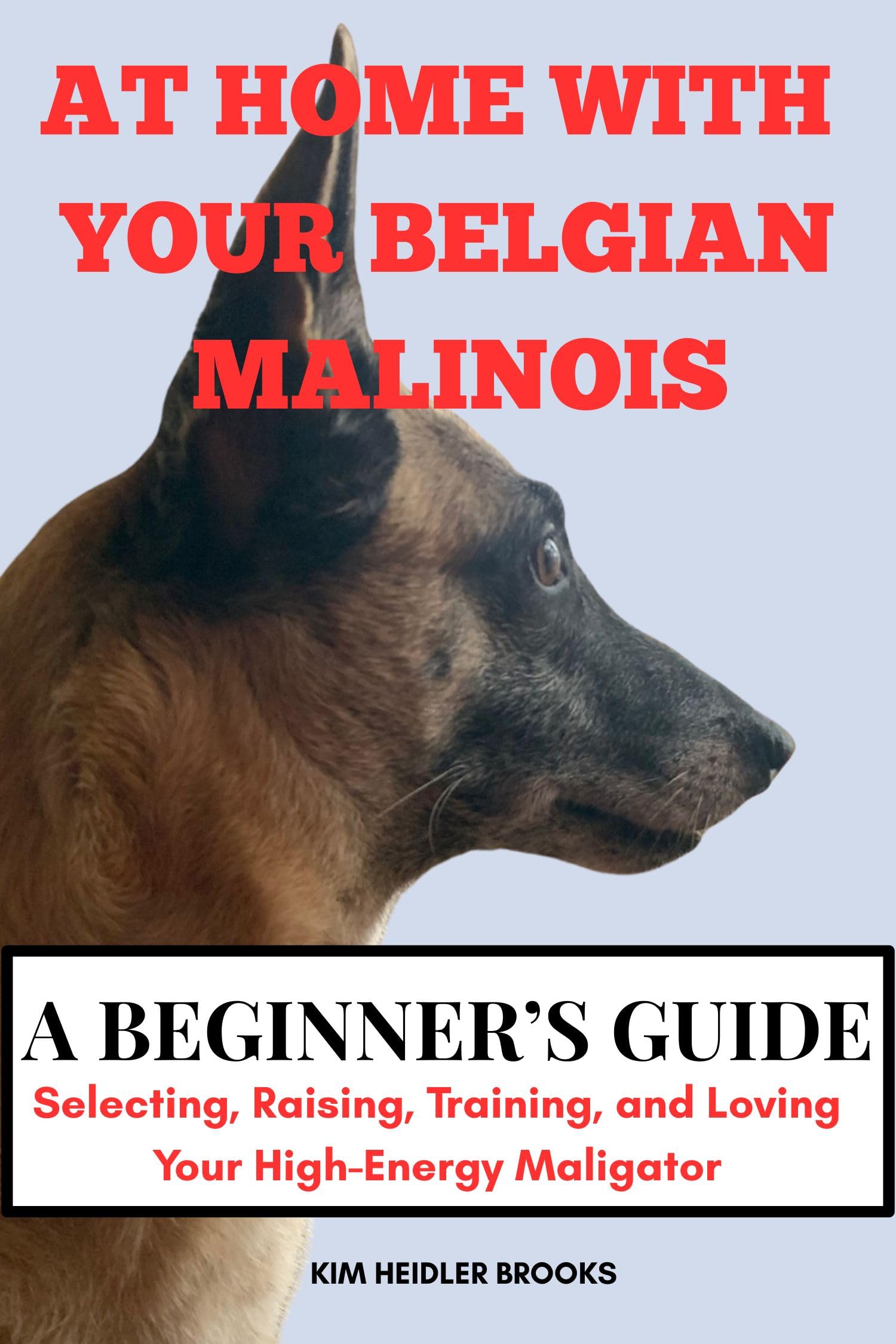 At Home With Your Belgian Malinois a Beginner’s Guide: Selecting, Raising, Training, and Loving Your High-energy Maligator