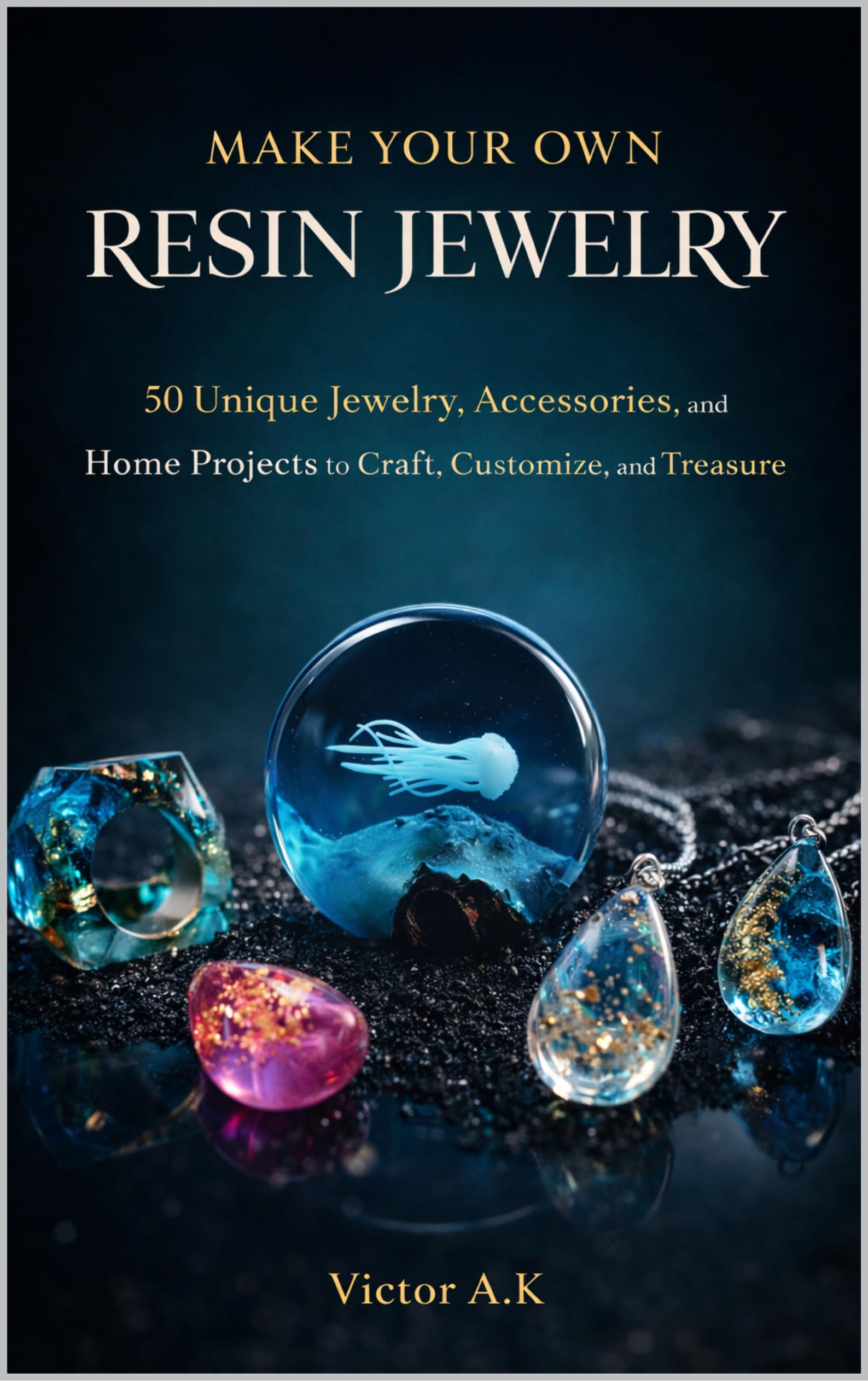 Make Your Own Resin Jewelry: 50 Unique Jewelry, Accessories, and Home Projects to Craft, Customise, and Treasure