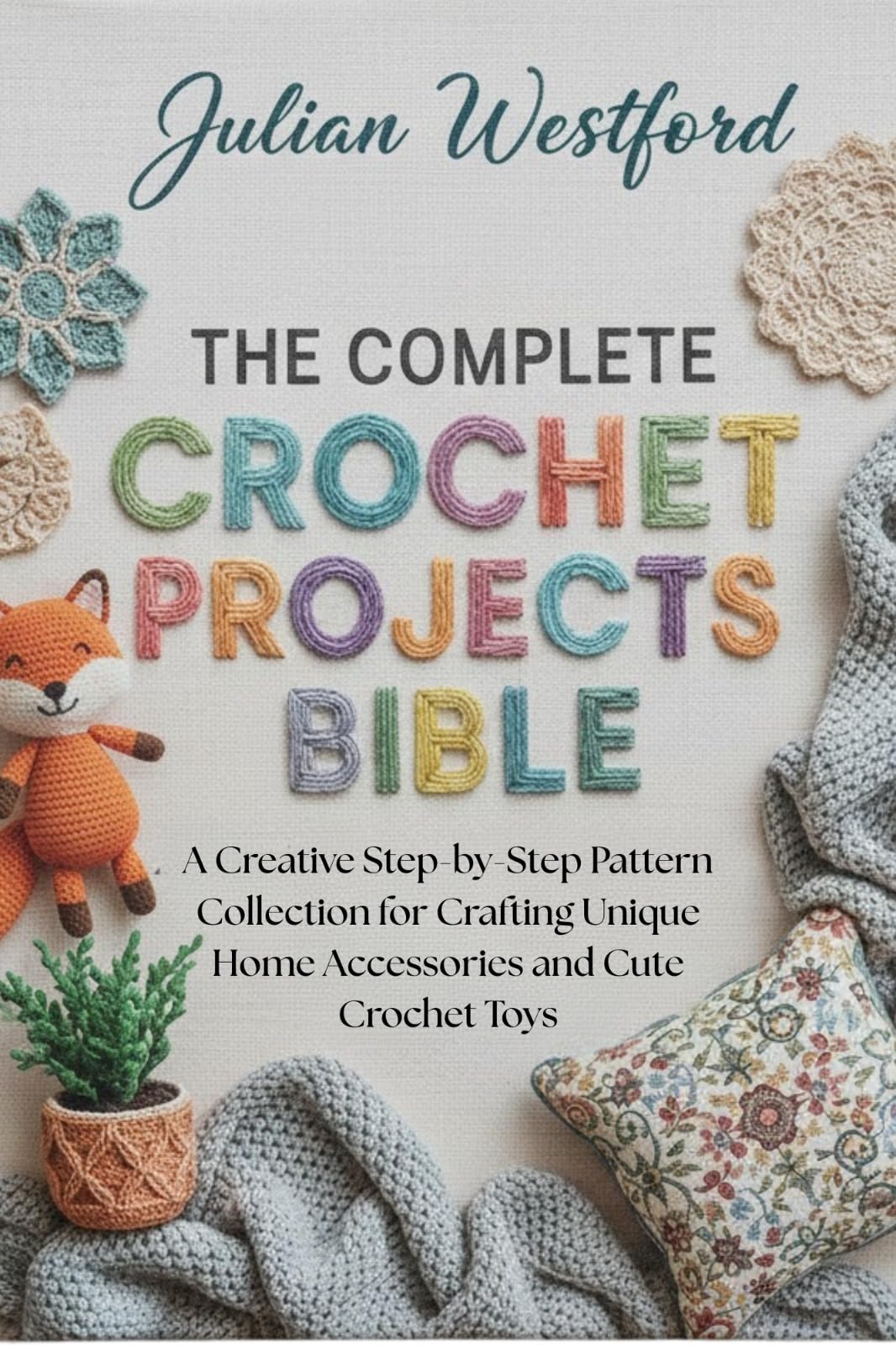 The Complete Crochet Projects Bible: a Creative Step-by-step Pattern Collection for Crafting Unique Home Accessories and Cute Crochet Toys
