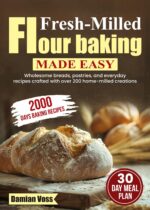 Fresh-milled Flour Baking Made Easy: Wholesome Breads, Pastries, and Everyday Recipes Crafted With Over 200 Home-milled Creations
