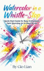 Watercolor in a Whistle-stop: Quick-start Guide for Busy Enthusiasts: Paint Stunning Art in Short Bursts