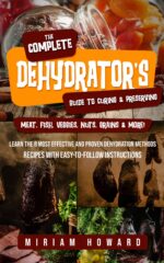The Complete Dehydrator's Guide to Curing & Preserving Meat, Fish, Veggies, Nuts, Grains & More!: Learn the 8 Most Effective and Proven Dehydration Methods - Recipes With Easy-to-follow Instructions