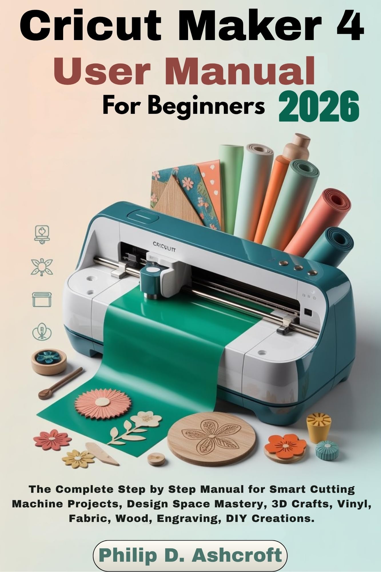 Cricut Maker 4 User Manual for Beginners 2026: the Complete Step by Step Manual for Smart Cutting Machine Projects, Design Space Mastery, 3d Crafts, Vinyl, Fabric, Wood, Engraving, Diy Creations.
