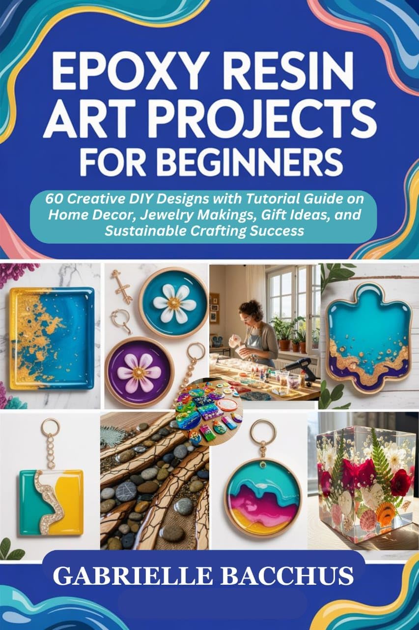Epoxy Resin Art Projects for Beginners: 60 Creative Diy Designs With Tutorial Guide on Home Decor, Jewelry Makings, Gift Ideas, and Sustainable Crafting Success