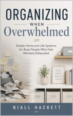 Organizing When Overwhelmed: Simple Home and Life Systems for Busy People Who Feel Mentally Exhausted