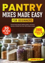 Pantry Mixes Made Easy for Beginners: Homemade Blends, Baking Mixes, and Meal Starters Crafted From Over 200 Simple Recipes