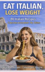 Eat Italian, Lose Weight: 80 Italian Recipes With Calories Per Serving