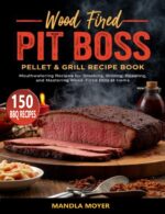 Wood Fired Pit Boss Pellet & Grill Recipe Book: Mouthwatering Recipes for Smoking, Grilling, Roasting, and Mastering Wood-fired Bbq at Home