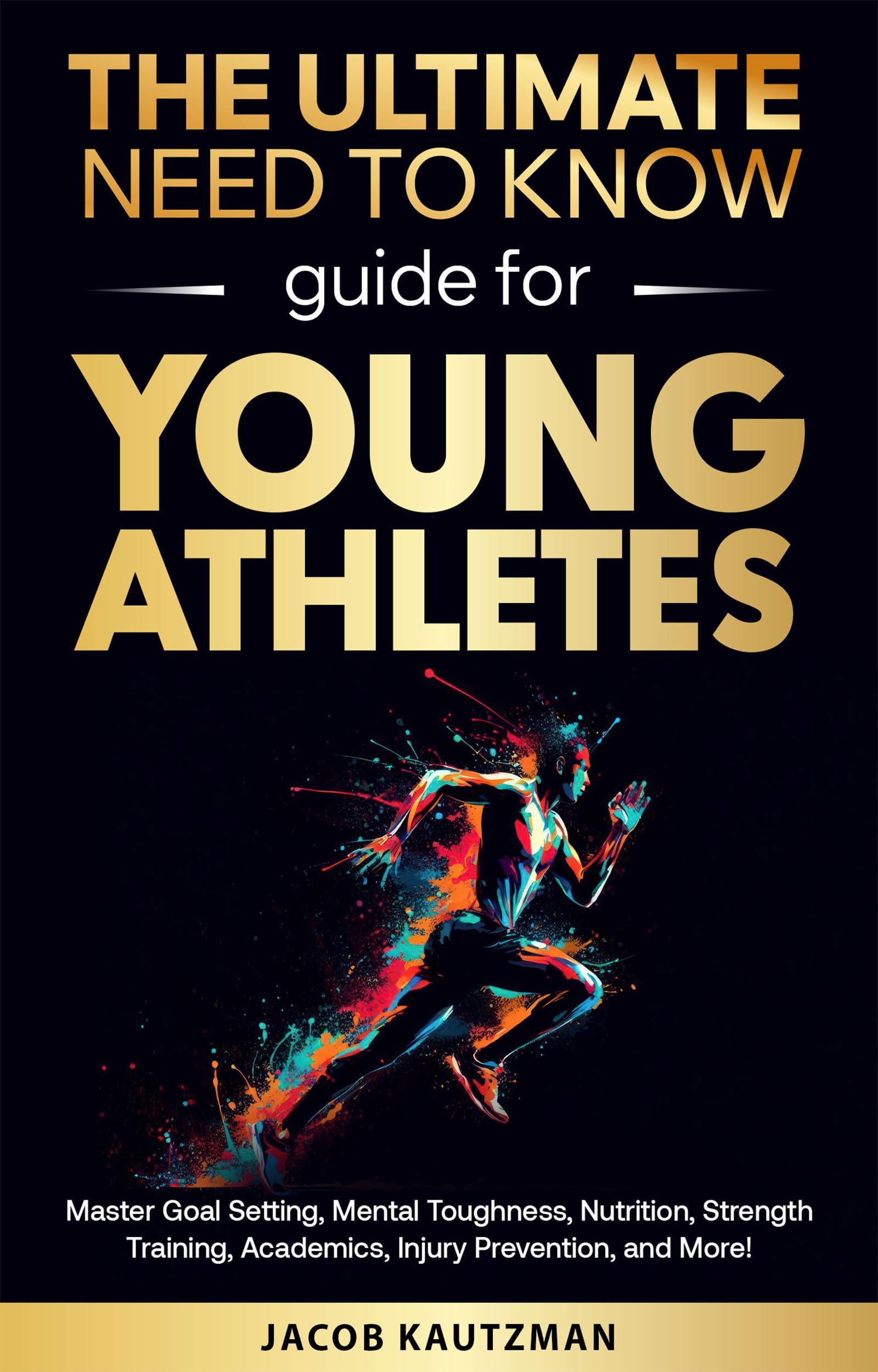 The Ultimate Need-to-know Guide for Young Athletes: Master Goal Setting, Mental Toughness, Nutrition, Strength Training, Academic Balance, Injury Prevention, and More!