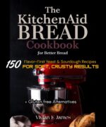 The Kitchenaid Bread Cookbook for Better Bread: 150 Flavor-first Yeast & Sourdough Recipes for Soft, Crusty Results + Gluten Free Alternatives