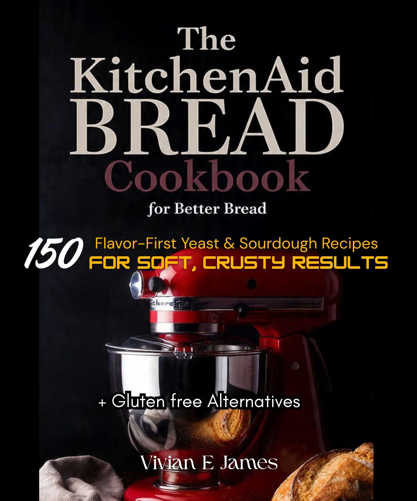 The Kitchenaid Bread Cookbook for Better Bread: 150 Flavor-first Yeast & Sourdough Recipes for Soft, Crusty Results + Gluten Free Alternatives