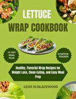 Lettuce Wrap Cookbook: Healthy, Flavorful Wrap Recipes for Weight Loss, Clean Eating, and Easy Meal Prep