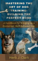 Mastering the Art of Dog Training: Building the Perfect Bond.: a Handbook for Bringing Up a Contented, Well-behaved Dog.