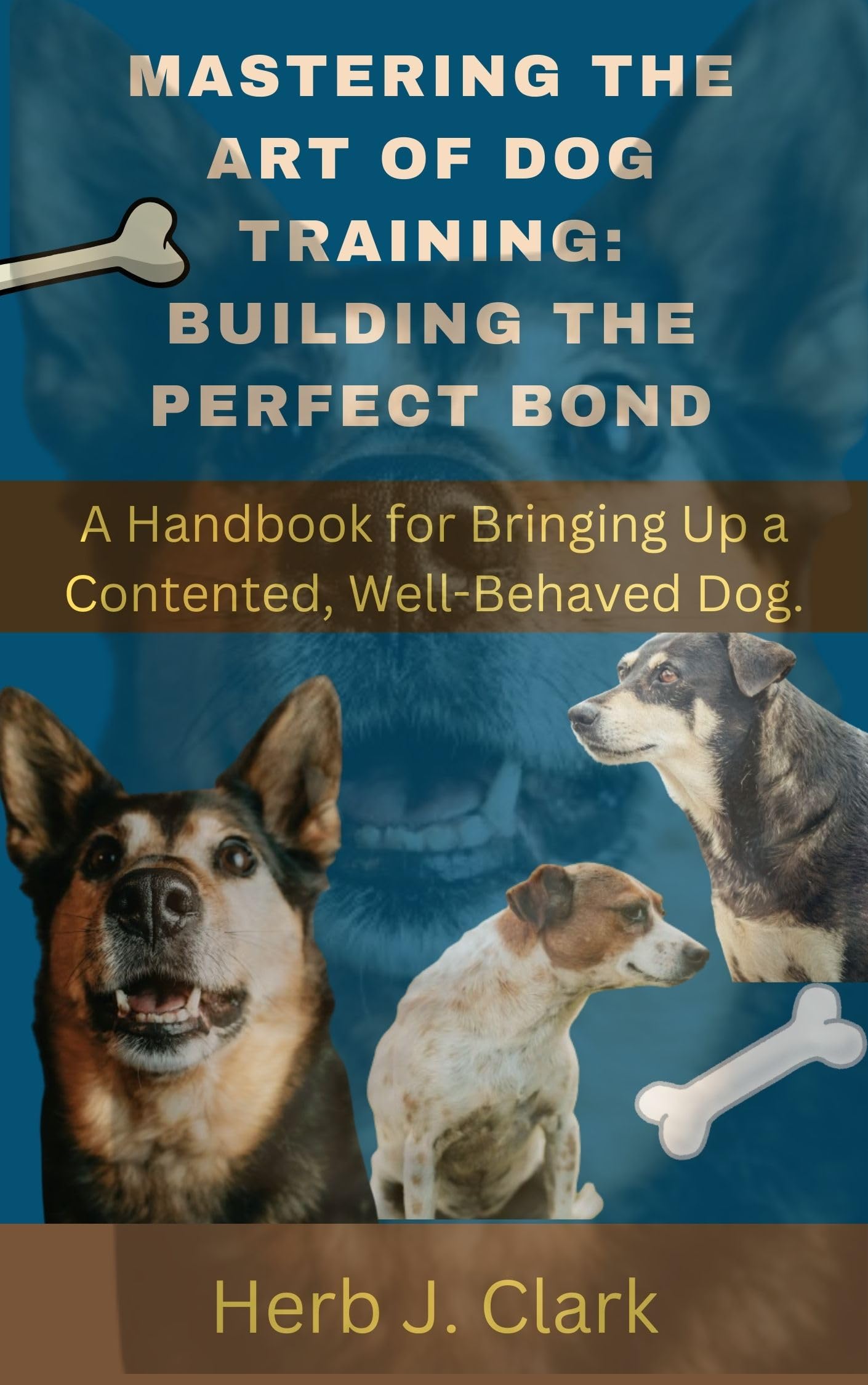 Mastering the Art of Dog Training: Building the Perfect Bond.: a Handbook for Bringing Up a Contented, Well-behaved Dog.