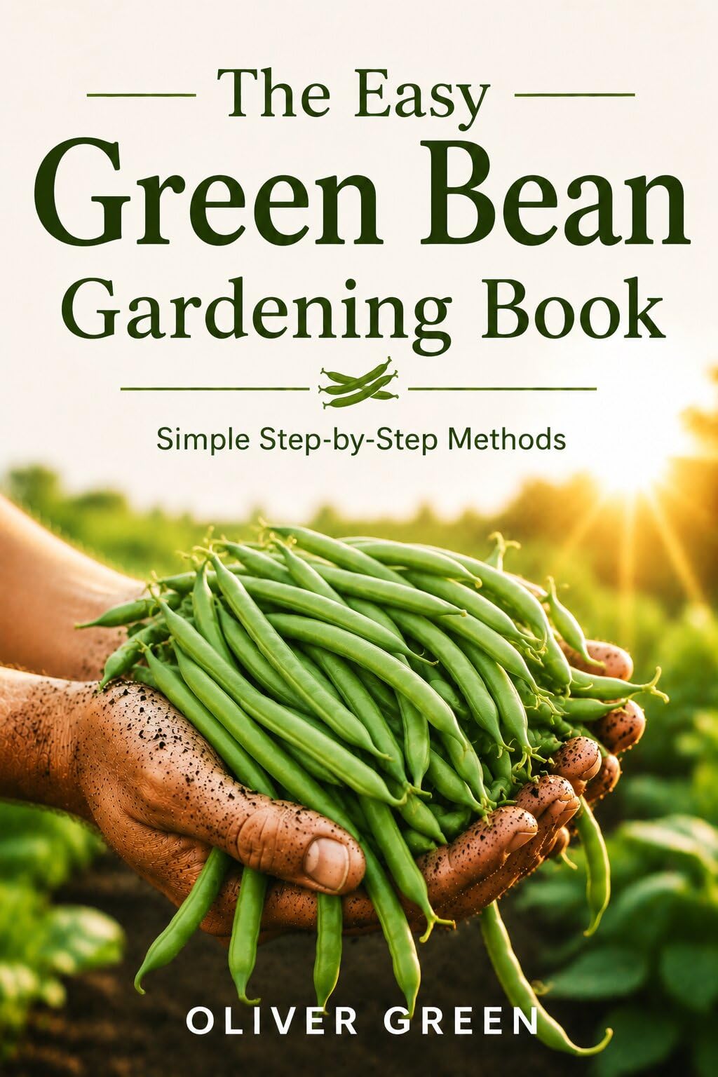 The Easy Green Bean Gardening Book: Simple Step-by-step Methods for Beginners to Grow Bigger Harvests, Healthier Plants, and Fresh Beans at Home