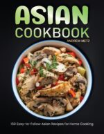 Asian Cookbook: 150 Easy-to-follow Asian Recipes for Home Cooking