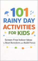 101 Rainy Day Activities for Kids: Screen-free Indoor Ideas to Beat Boredom and Build Focus