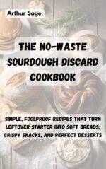 The No-waste Sourdough Discard Cookbook: Simple, Foolproof Recipes That Turn Leftover Starter Into Soft Breads, Crispy Snacks, and Perfect Desserts