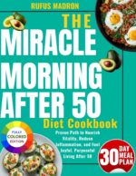 The Miracle Morning After 50 Diet Cookbook : a Proven Path to Nourish Vitality, Reduce Inflammation, and Fuel Joyful, Purposeful Living After 50