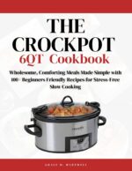 The Crock Pot 6qt Cookbook: Wholesome, Comforting Meals Made Simple With 100+ Beginners Friendly Recipes for Stress-free Slow Cooking