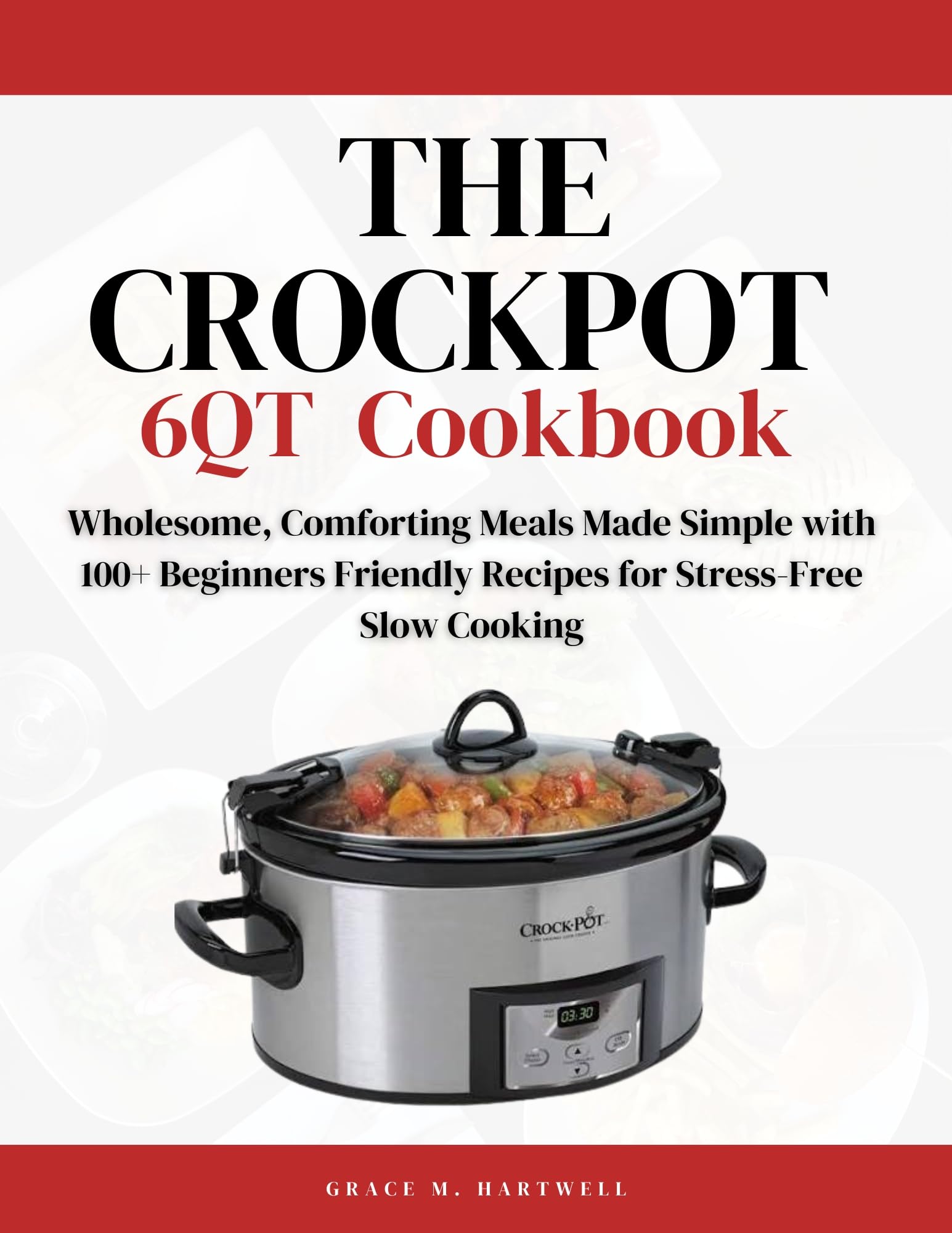 The Crock Pot 6qt Cookbook: Wholesome, Comforting Meals Made Simple With 100+ Beginners Friendly Recipes for Stress-free Slow Cooking