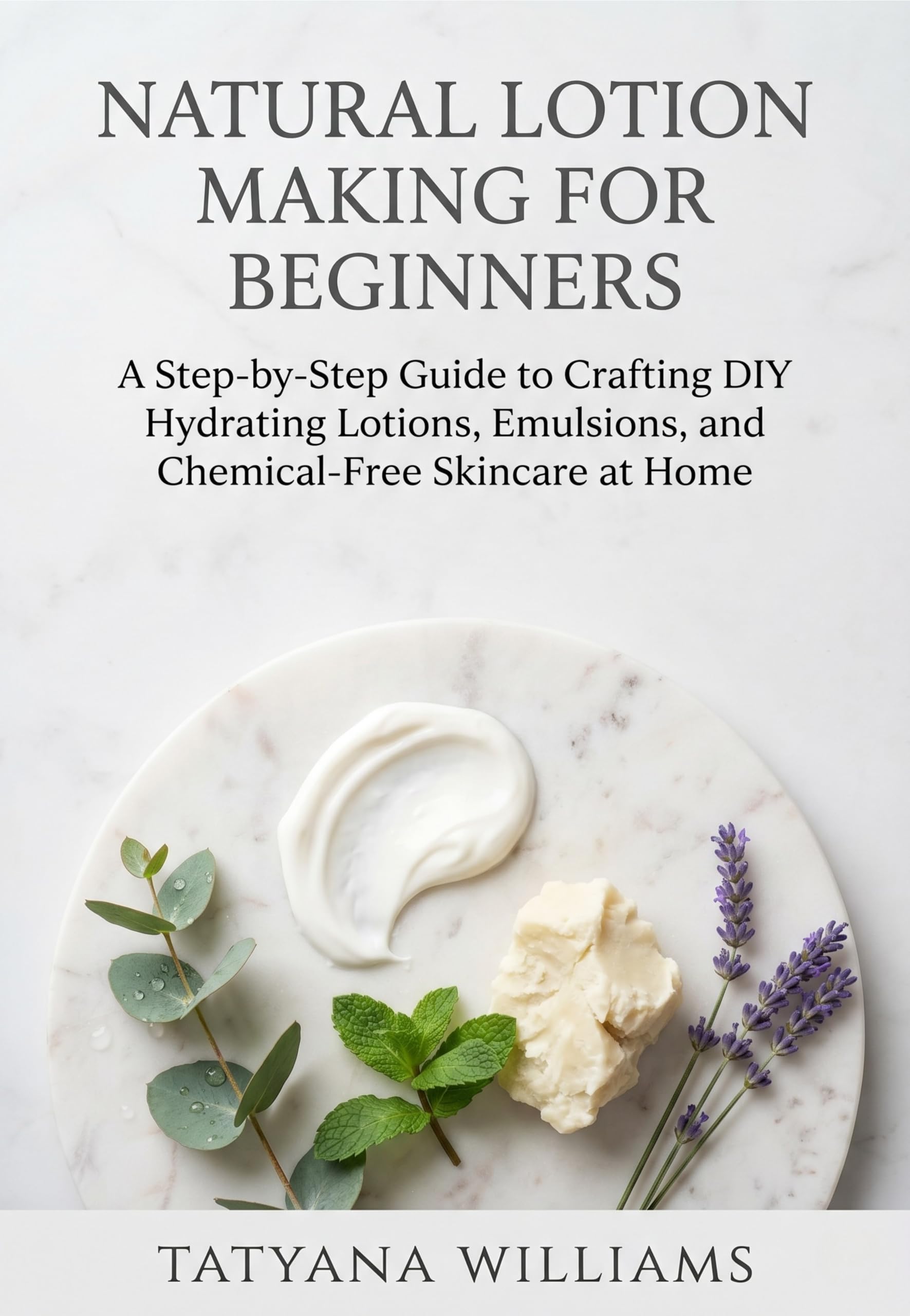 Natural Lotion Making for Beginners: a Step-by-step Guide to Crafting Diy Hydrating Lotions, Emulsions, and Chemical-free Skincare at Home