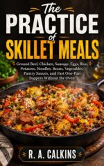 The Practice of Skillet Meals: Ground Beef, Chicken, Sausage, Eggs, Rice, Potatoes, Noodles, Beans, Vegetables, Pantry Sauces, and Fast One-pan Suppers Without the Oven
