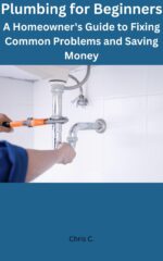 Plumbing for Beginners: a Homeowner's Guide to Fixing Common Problems and Saving Money