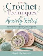 Crochet Techniques for Anxiety Relief: a Beginner’s Guide to Mindful Crafting, Easy Stitches, Relaxing Projects, and Building Calm Through Crochet