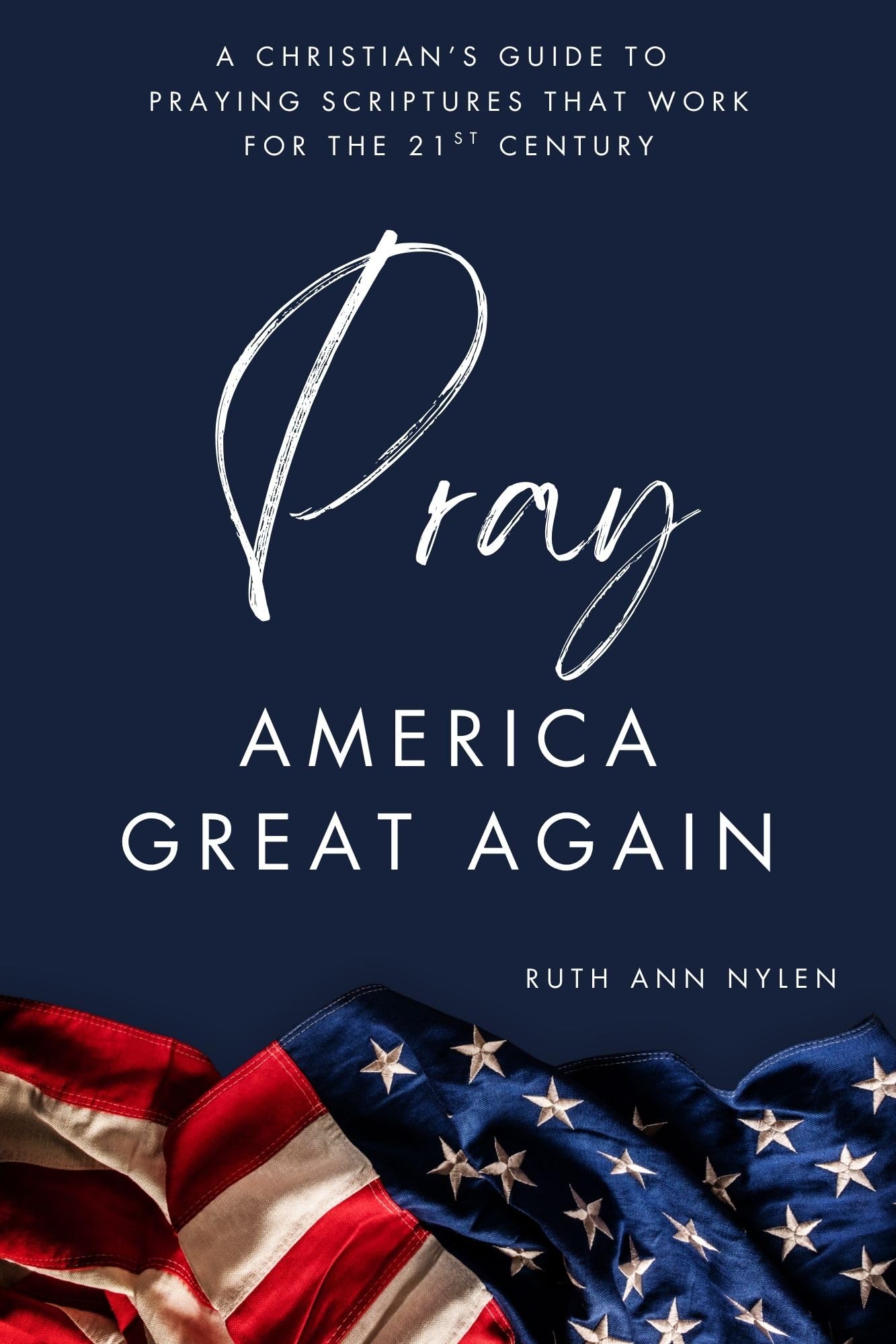 Pray America Great Again: a Christian’s Guide to Praying Scriptures That Work for the 21st Century