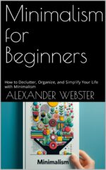 Minimalism for Beginners: How to Declutter, Organize, and Simplify Your Life With Minimalism