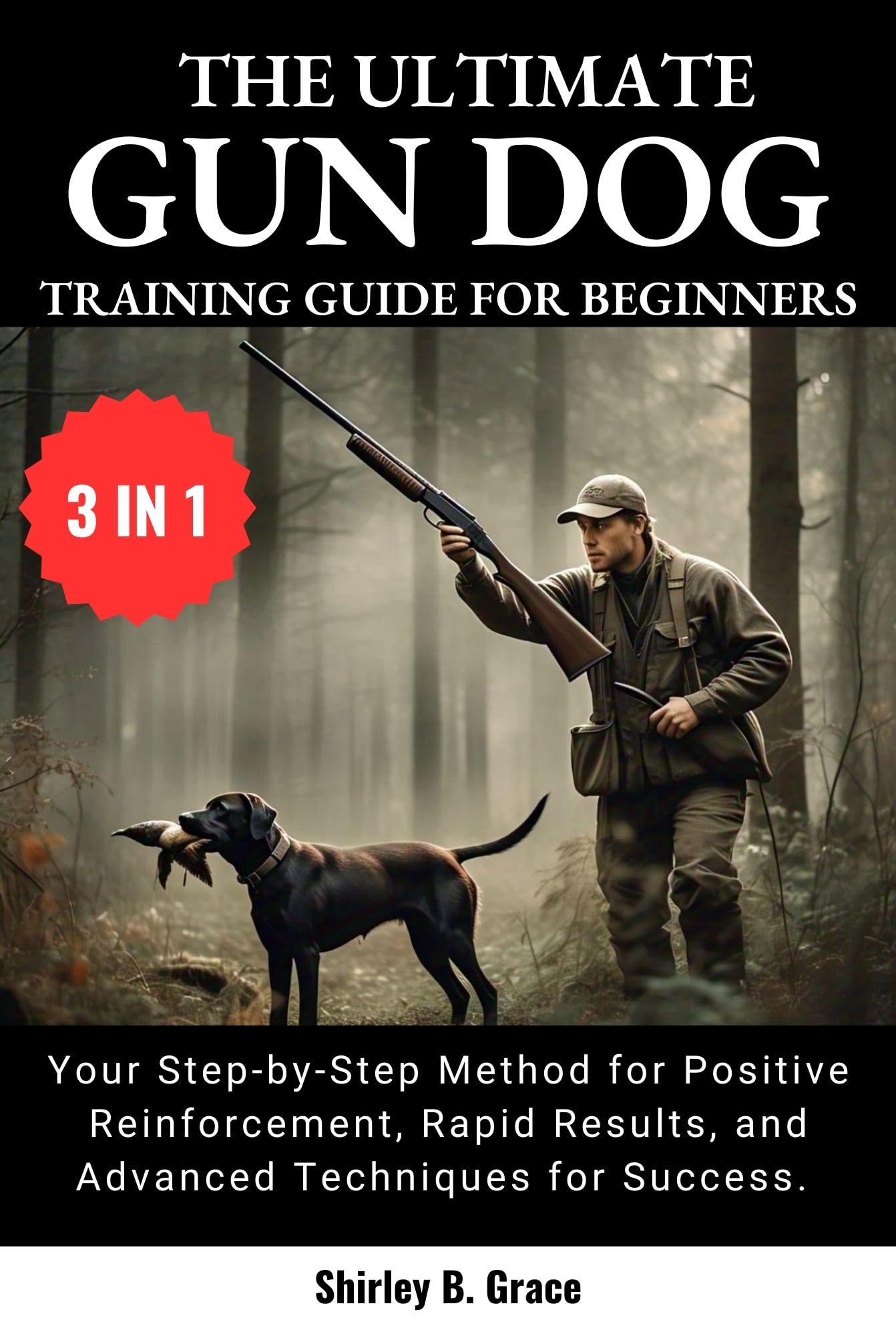 The Ultimate Gun Dog Training Guide for Beginners:: Your Step-by-step Method for Positive Reinforcement, Rapid Results, and Advanced Techniques for Success In
