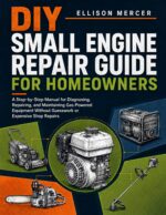 Diy Small Engine Repair Guide for Homeowners: a Step-by-step Manual for Diagnosing, Repairing, and Maintaining Gas-powered Equipment Without Guesswork or Expensive Shop Repairs