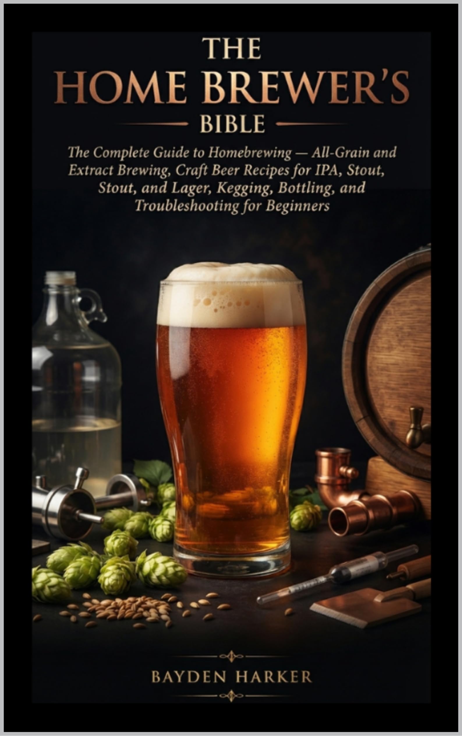 The Home Brewer's Bible the Complete Guide to Homebrewing — All-grain and Extract Brewing, Craft Beer Recipes for Ipa, Stout, and Lager, Kegging, Bottling, and Troubleshooting for Beginners