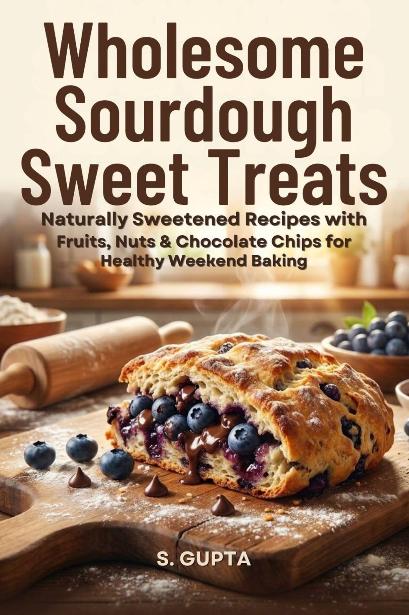Wholesome Sourdough Sweet Treats: Naturally Sweetened Recipes With Fruits, Nuts & Chocolate Chips for Healthy Weekend Baking