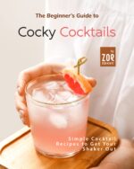 The Beginner's Guide to Cocky Cocktails: Simple Cocktail Recipes to Get Your Shaker Out