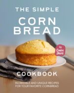 The Simple Cornbread Cookbook: Incredible and Unique Recipes for Your Favorite Cornbread